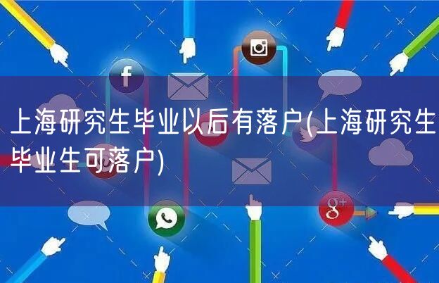 上海研究生毕业以后有落户(上海研究生毕业生可落户)