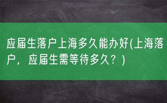 应届生落户上海多久能办好(上海落户，应届生需等待多久？)