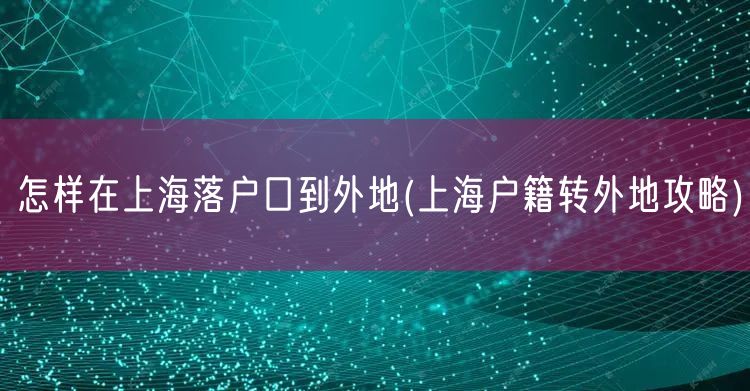 怎样在上海落户口到外地(上海户籍转外地攻略)