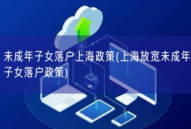 未成年子女落户上海政策(上海放宽未成年子女落户政策)