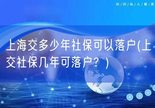 上海交多少年社保可以落户(上交社保几年可落户？)