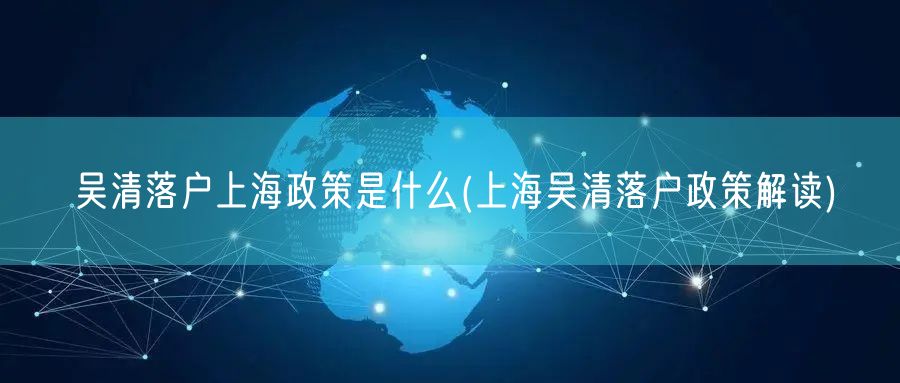 吴清落户上海政策是什么(上海吴清落户政策解读)