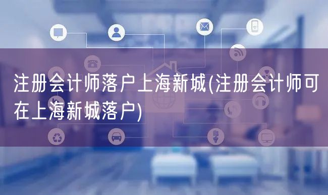 注册会计师落户上海新城(注册会计师可在上海新城落户)