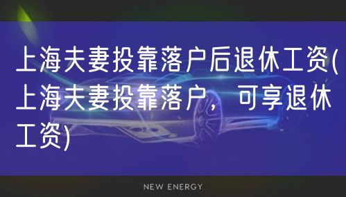 上海夫妻投靠落户后退休工资(上海夫妻投靠落户，可享退休工资)