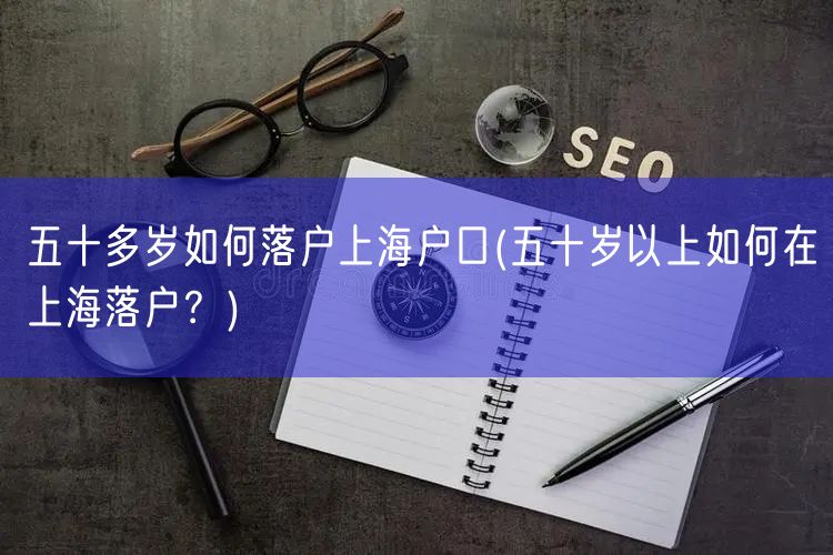 五十多岁如何落户上海户口(五十岁以上如何在上海落户？)