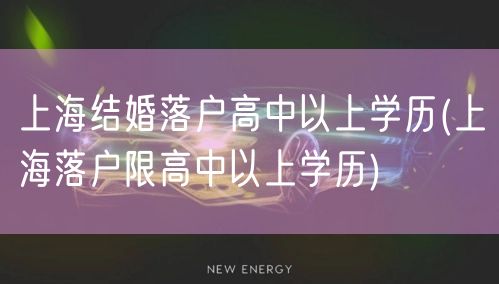 上海结婚落户高中以上学历(上海落户限高中以上学历)