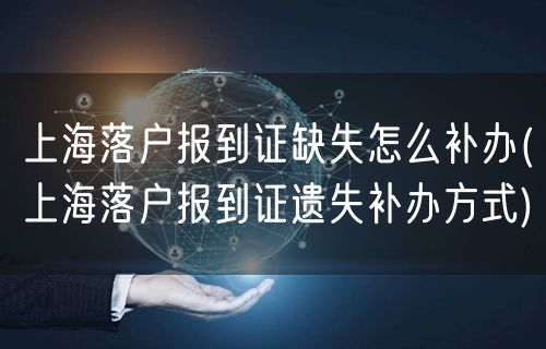 上海落户报到证缺失怎么补办(上海落户报到证遗失补办方式)