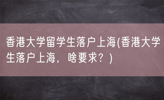 香港大学留学生落户上海(香港大学生落户上海，啥要求？)