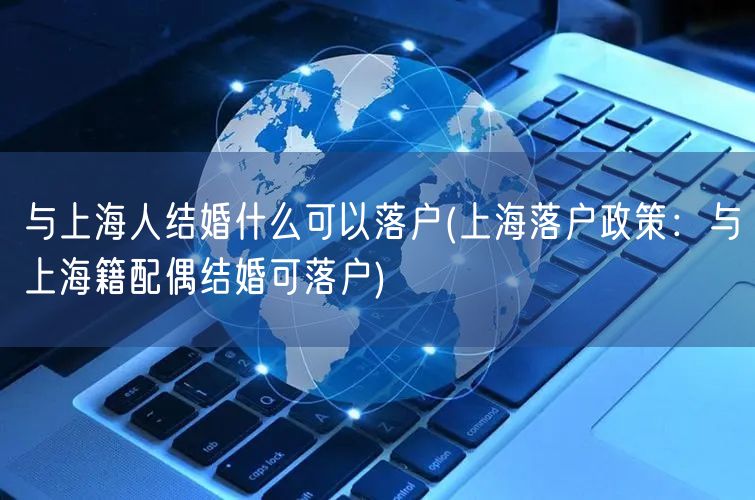 与上海人结婚什么可以落户(上海落户政策：与上海籍配偶结婚可落户)