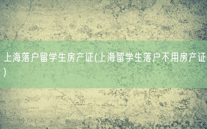 上海落户留学生房产证(上海留学生落户不用房产证)