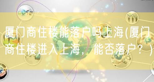 厦门商住楼能落户吗上海(厦门商住楼进入上海，能否落户？)