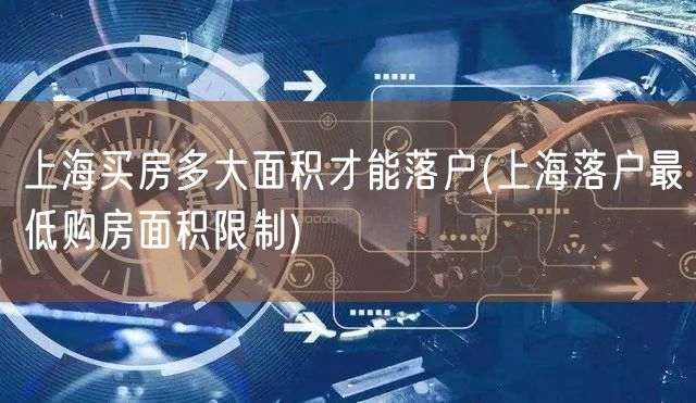 上海买房多大面积才能落户(上海落户最低购房面积限制)