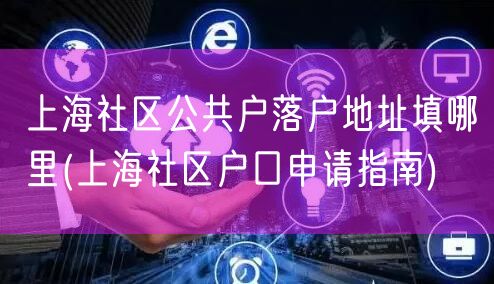 上海社区公共户落户地址填哪里(上海社区户口申请指南)