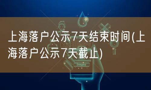 上海落户公示7天结束时间(上海落户公示7天截止)