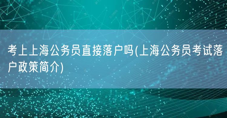 考上上海公务员直接落户吗(上海公务员考试落户政策简介)
