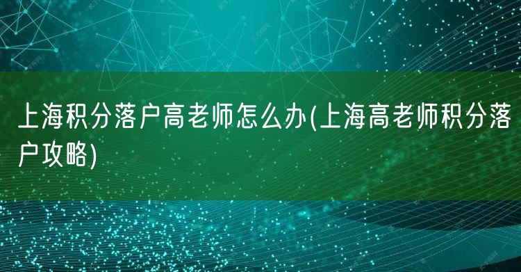 上海积分落户高老师怎么办(上海高老师积分落户攻略)