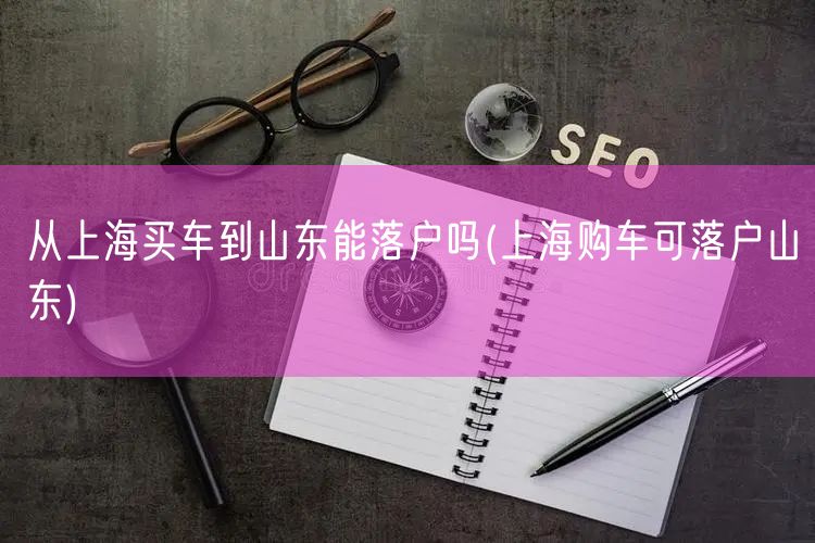 从上海买车到山东能落户吗(上海购车可落户山东)