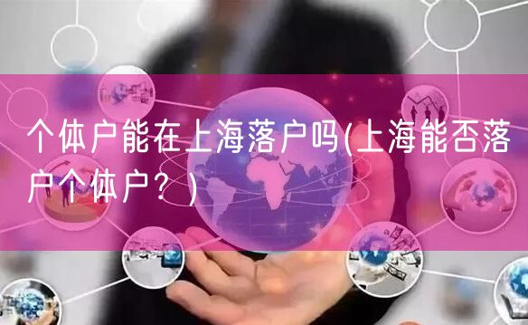 个体户能在上海落户吗(上海能否落户个体户？)