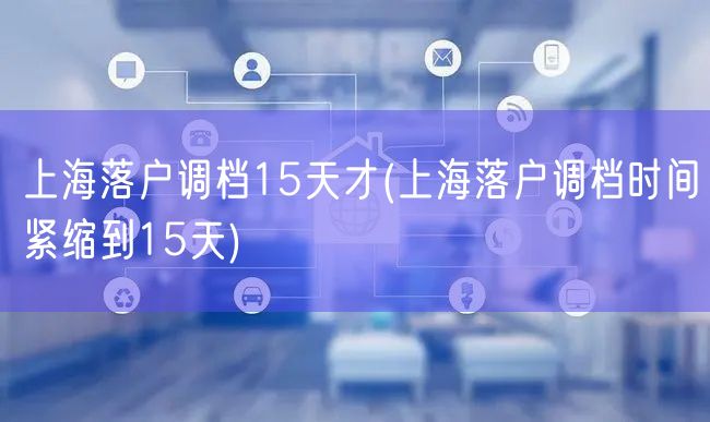 上海落户调档15天才(上海落户调档时间紧缩到15天)