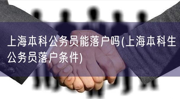 上海本科公务员能落户吗(上海本科生公务员落户条件)