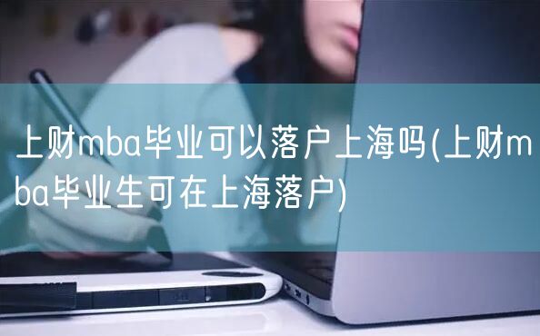 上财mba毕业可以落户上海吗(上财mba毕业生可在上海落户)