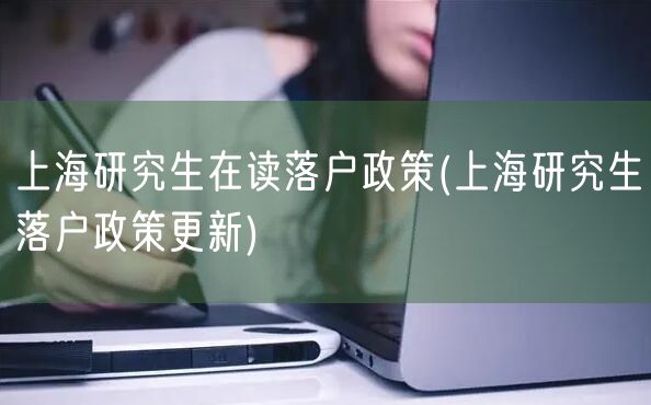 上海研究生在读落户政策(上海研究生落户政策更新)