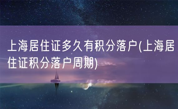 上海居住证多久有积分落户(上海居住证积分落户周期)