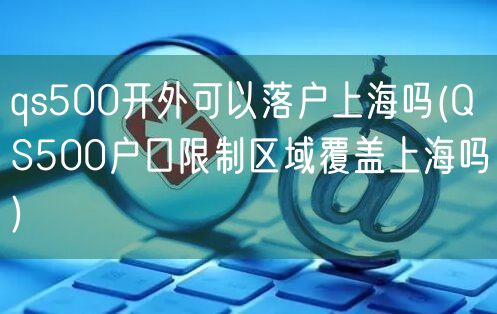 qs500开外可以落户上海吗(QS500户口限制区域覆盖上海吗)