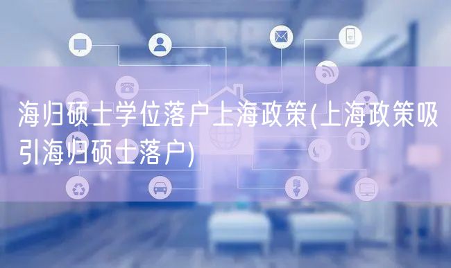 海归硕士学位落户上海政策(上海政策吸引海归硕士落户)