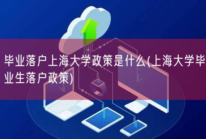 毕业落户上海大学政策是什么(上海大学毕业生落户政策)