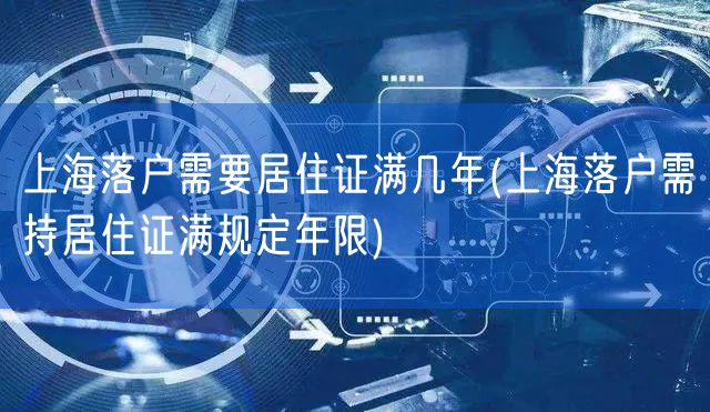 上海落户需要居住证满几年(上海落户需持居住证满规定年限)