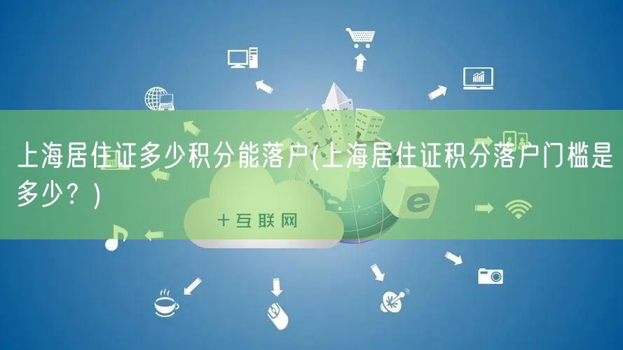上海居住证多少积分能落户(上海居住证积分落户门槛是多少？)