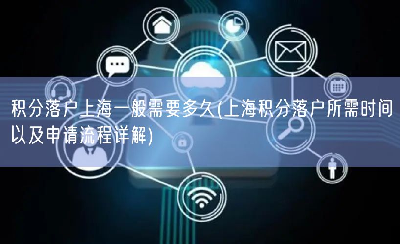 积分落户上海一般需要多久(上海积分落户所需时间以及申请流程详解)