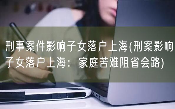 刑事案件影响子女落户上海(刑案影响子女落户上海：家庭苦难阻省会路)