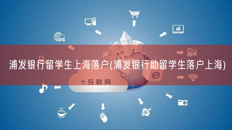 浦发银行留学生上海落户(浦发银行助留学生落户上海)