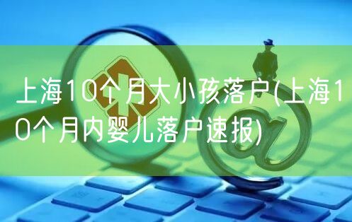 上海10个月大小孩落户(上海10个月内婴儿落户速报)