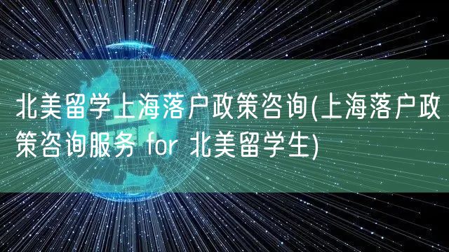 北美留学上海落户政策咨询(上海落户政策咨询服务 for 北美留学生)