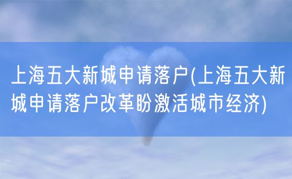 上海五大新城申请落户(上海五大新城申请落户改革盼激活城市经济)