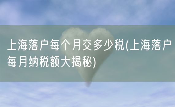上海落户每个月交多少税(上海落户每月纳税额大揭秘)