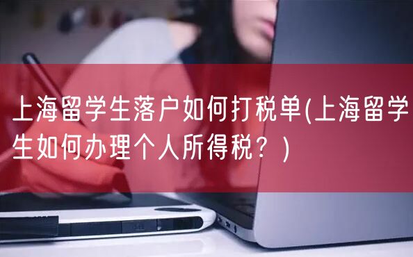上海留学生落户如何打税单(上海留学生如何办理个人所得税？)