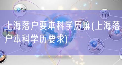 上海落户要本科学历嘛(上海落户本科学历要求)