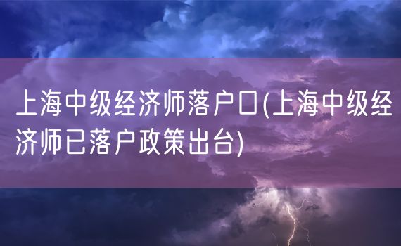 上海中级经济师落户口(上海中级经济师已落户政策出台)