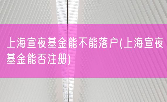 上海宣夜基金能不能落户(上海宣夜基金能否注册)