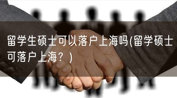 留学生硕士可以落户上海吗(留学硕士可落户上海？)