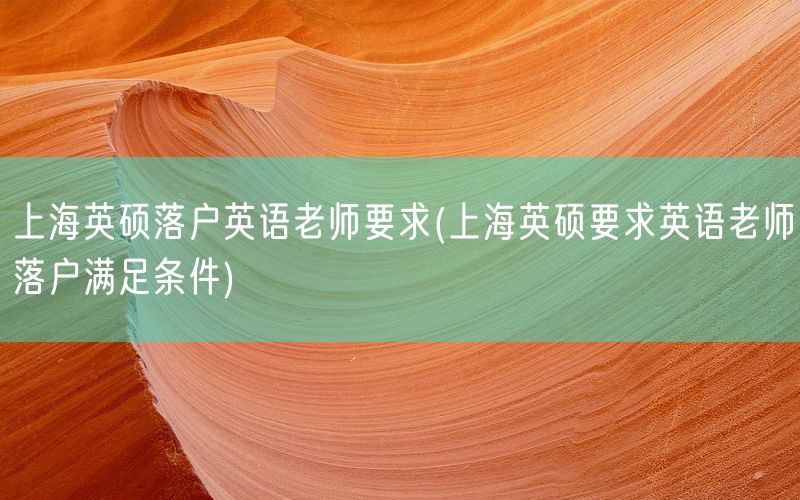 上海英硕落户英语老师要求(上海英硕要求英语老师落户满足条件)