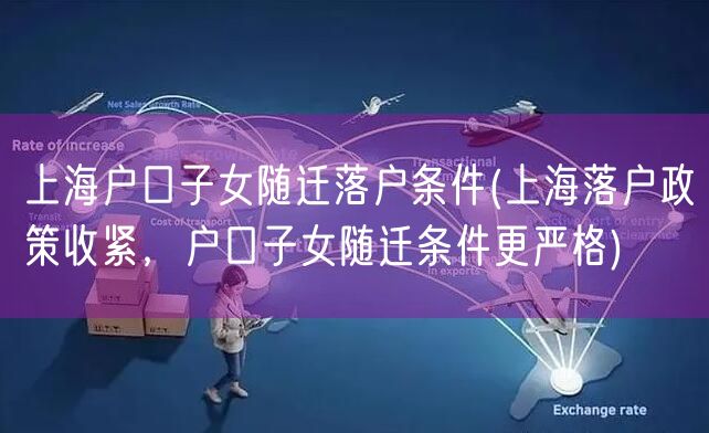 上海户口子女随迁落户条件(上海落户政策收紧，户口子女随迁条件更严格)