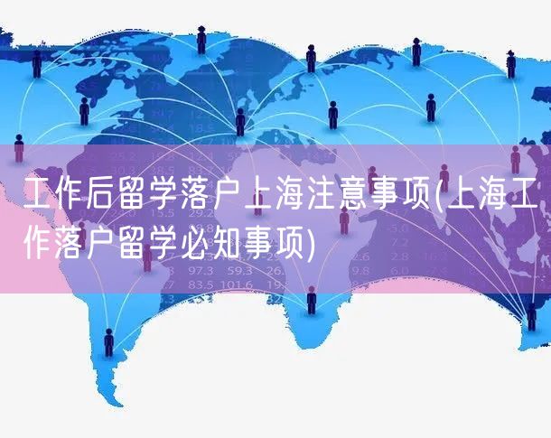 工作后留学落户上海注意事项(上海工作落户留学必知事项)