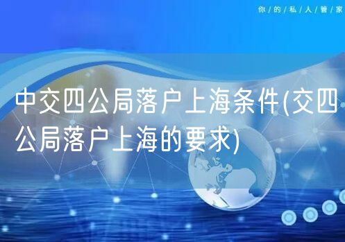 中交四公局落户上海条件(交四公局落户上海的要求)