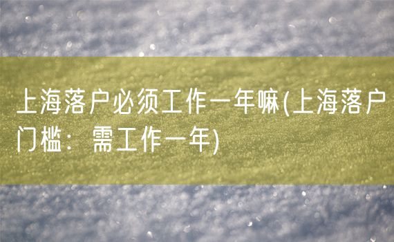 上海落户必须工作一年嘛(上海落户门槛：需工作一年)