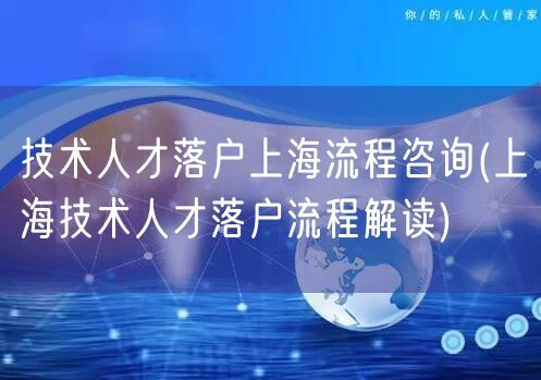 技术人才落户上海流程咨询(上海技术人才落户流程解读)